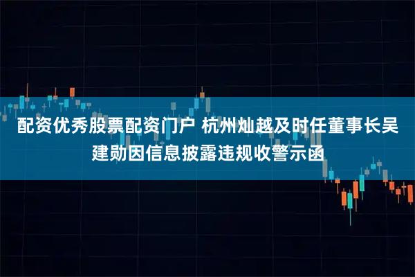 配资优秀股票配资门户 杭州灿越及时任董事长吴建勋因信息披露违规收警示函