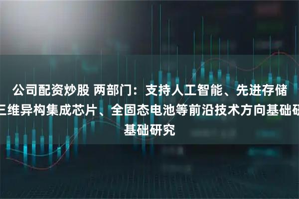 公司配资炒股 两部门：支持人工智能、先进存储、三维异构集成芯片、全固态电池等前沿技术方向基础研究