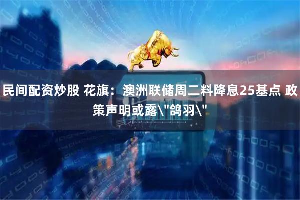 民间配资炒股 花旗：澳洲联储周二料降息25基点 政策声明或露＂鸽羽＂