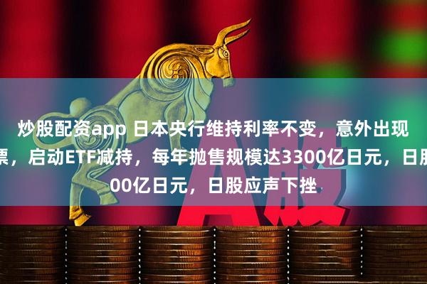 炒股配资app 日本央行维持利率不变，意外出现两张反对票，启动ETF减持，每年抛售规模达3300亿日元，日股应声下挫