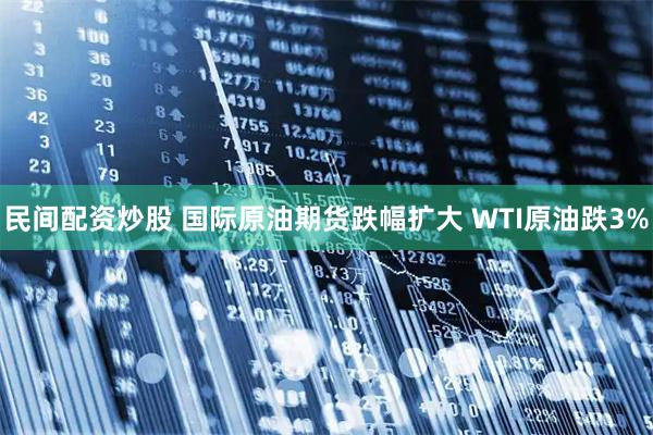 民间配资炒股 国际原油期货跌幅扩大 WTI原油跌3%