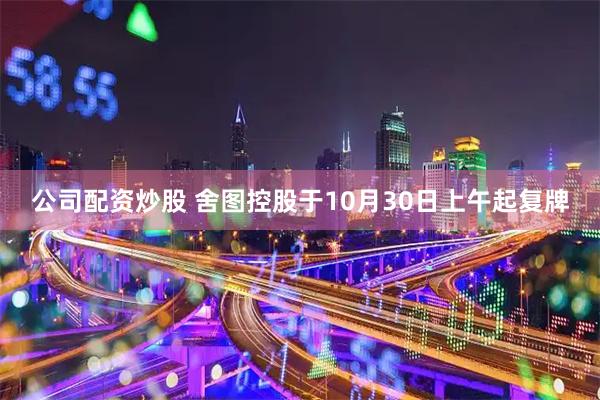 公司配资炒股 舍图控股于10月30日上午起复牌
