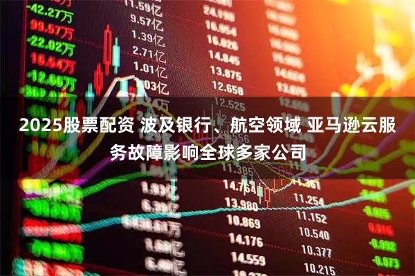 2025股票配资 波及银行、航空领域 亚马逊云服务故障影响全球多家公司