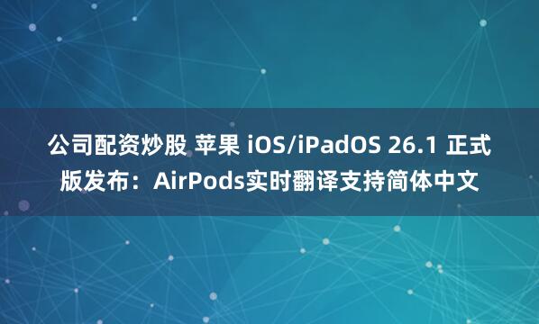 公司配资炒股 苹果 iOS/iPadOS 26.1 正式版发布：AirPods实时翻译支持简体中文