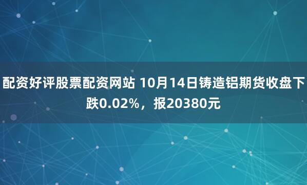 配资好评股票配资网站 10月14日铸造铝期货收盘下跌0.02%，报20380元