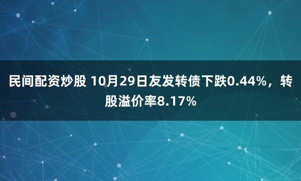 民间配资炒股 10月29日友发转债下跌0.44%，转股溢价率8.17%