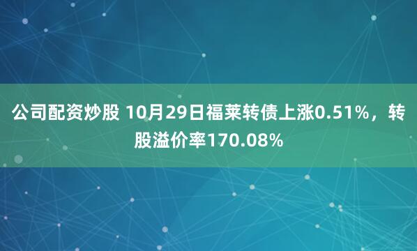 公司配资炒股 10月29日福莱转债上涨0.51%，转股溢价率170.08%