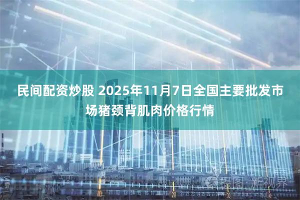 民间配资炒股 2025年11月7日全国主要批发市场猪颈背肌肉价格行情