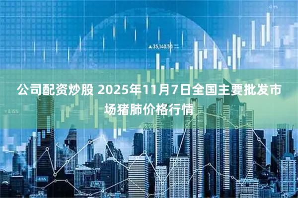 公司配资炒股 2025年11月7日全国主要批发市场猪肺价格行情