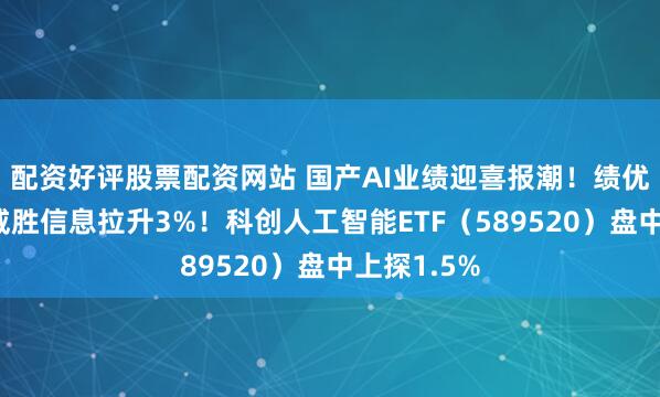 配资好评股票配资网站 国产AI业绩迎喜报潮！绩优股领涨，威胜信息拉升3%！科创人工智能ETF（589520）盘中上探1.5%