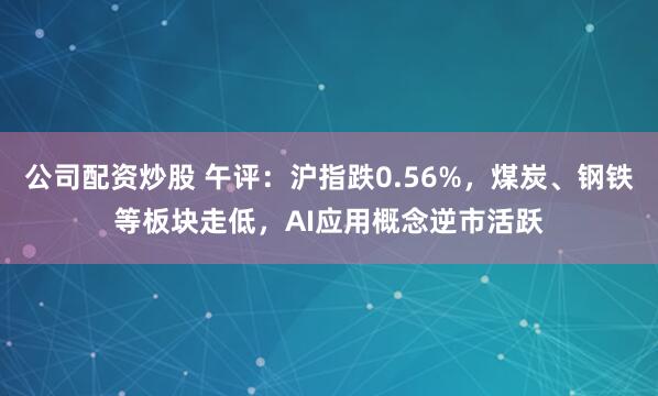 公司配资炒股 午评：沪指跌0.56%，煤炭、钢铁等板块走低，AI应用概念逆市活跃