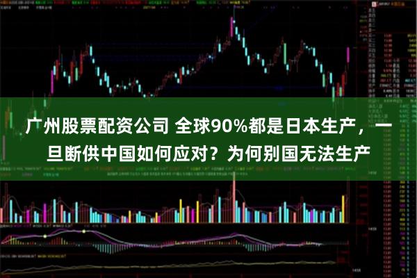 广州股票配资公司 全球90%都是日本生产，一旦断供中国如何应对？为何别国无法生产