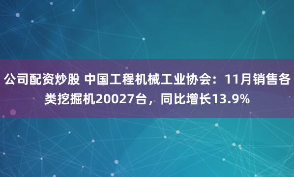 公司配资炒股 中国工程机械工业协会：11月销售各类挖掘机20027台，同比增长13.9%