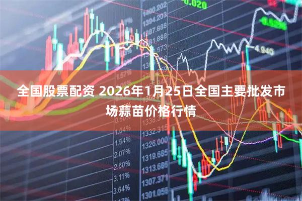 全国股票配资 2026年1月25日全国主要批发市场蒜苗价格行情