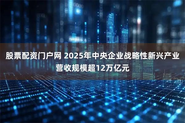 股票配资门户网 2025年中央企业战略性新兴产业营收规模超12万亿元