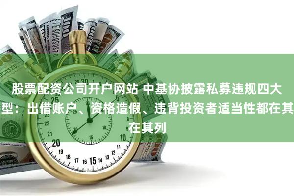 股票配资公司开户网站 中基协披露私募违规四大典型：出借账户、资格造假、违背投资者适当性都在其列