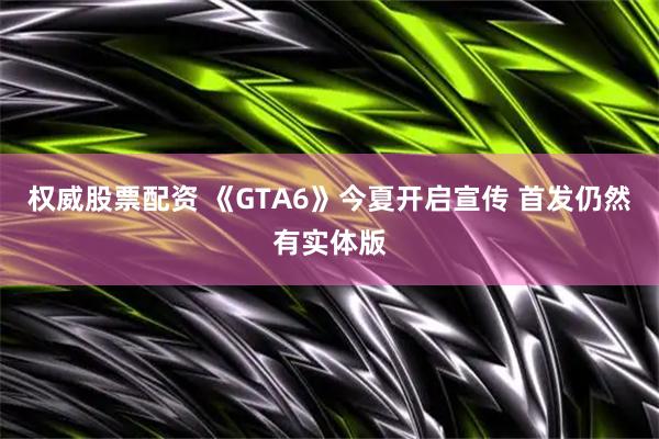 权威股票配资 《GTA6》今夏开启宣传 首发仍然有实体版
