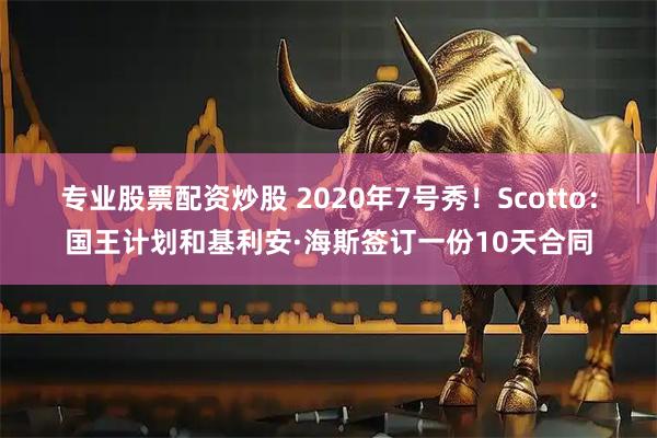 专业股票配资炒股 2020年7号秀！Scotto：国王计划和基利安·海斯签订一份10天合同