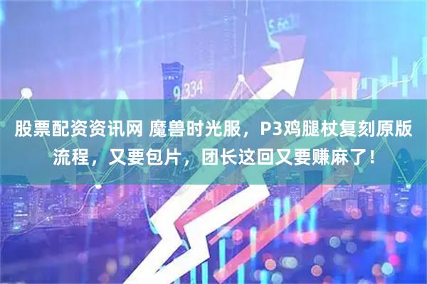 股票配资资讯网 魔兽时光服，P3鸡腿杖复刻原版流程，又要包片，团长这回又要赚麻了！