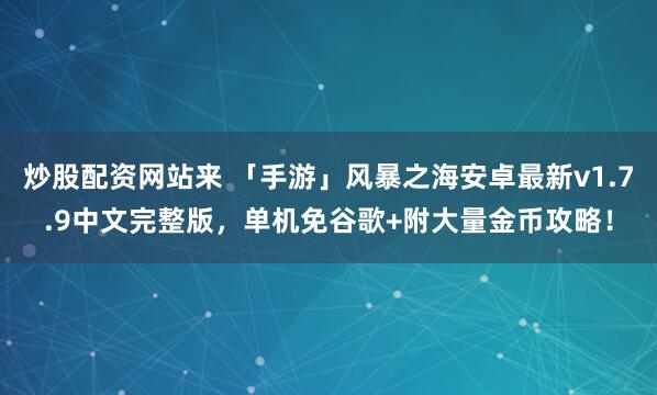炒股配资网站来 「手游」风暴之海安卓最新v1.7.9中文完整版，单机免谷歌+附大量金币攻略！