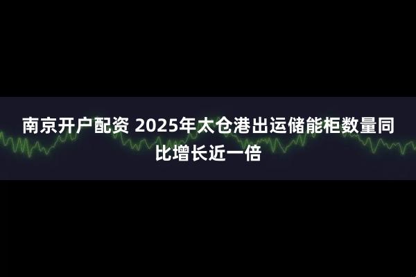 南京开户配资 2025年太仓港出运储能柜数量同比增长近一倍