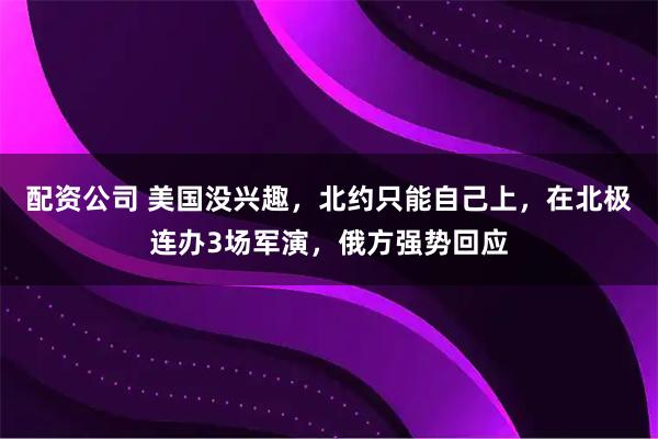 配资公司 美国没兴趣，北约只能自己上，在北极连办3场军演，俄方强势回应