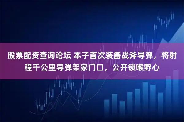 股票配资查询论坛 本子首次装备战斧导弹，将射程千公里导弹架家门口，公开锁喉野心