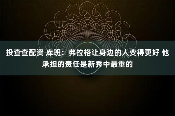 投查查配资 库班：弗拉格让身边的人变得更好 他承担的责任是新秀中最重的