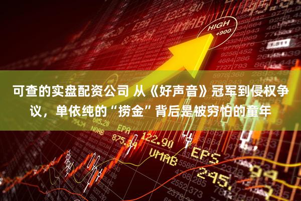 可查的实盘配资公司 从《好声音》冠军到侵权争议，单依纯的“捞金”背后是被穷怕的童年