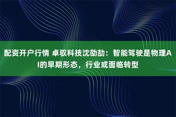 配资开户行情 卓驭科技沈劭劼：智能驾驶是物理AI的早期形态，行业或面临转型