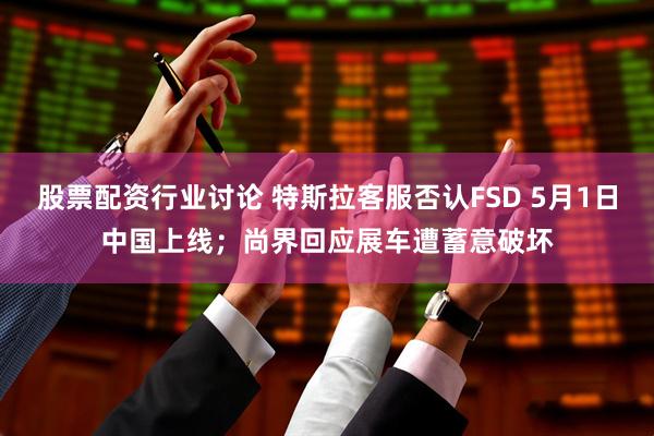 股票配资行业讨论 特斯拉客服否认FSD 5月1日中国上线；尚界回应展车遭蓄意破坏