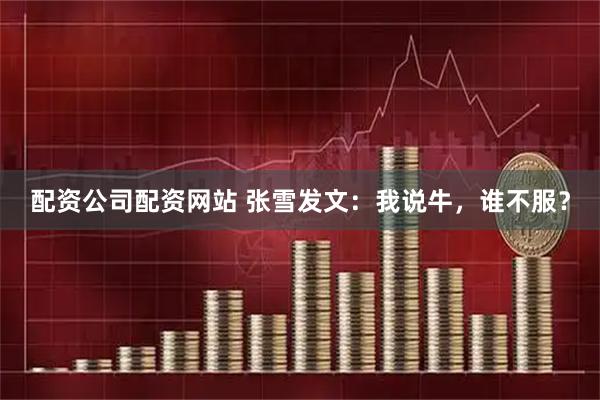 配资公司配资网站 张雪发文：我说牛，谁不服？
