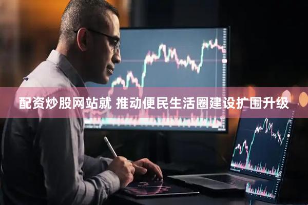 配资炒股网站就 推动便民生活圈建设扩围升级