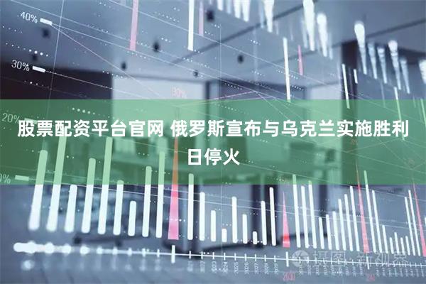 股票配资平台官网 俄罗斯宣布与乌克兰实施胜利日停火