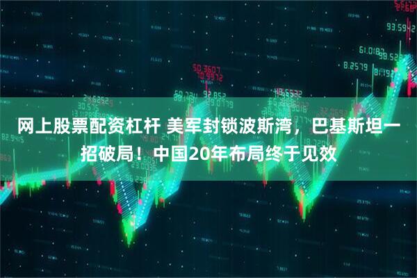 网上股票配资杠杆 美军封锁波斯湾，巴基斯坦一招破局！中国20年布局终于见效