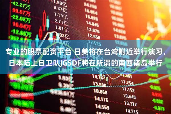 专业的股票配资平台 日美将在台湾附近举行演习，日本陆上自卫队JGSDF将在所谓的南西诸岛举行