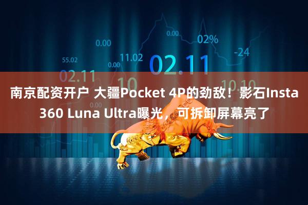 南京配资开户 大疆Pocket 4P的劲敌！影石Insta360 Luna Ultra曝光，可拆卸屏幕亮了