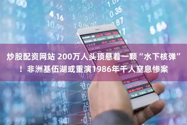 炒股配资网站 200万人头顶悬着一颗“水下核弹”！非洲基伍湖或重演1986年千人窒息惨案