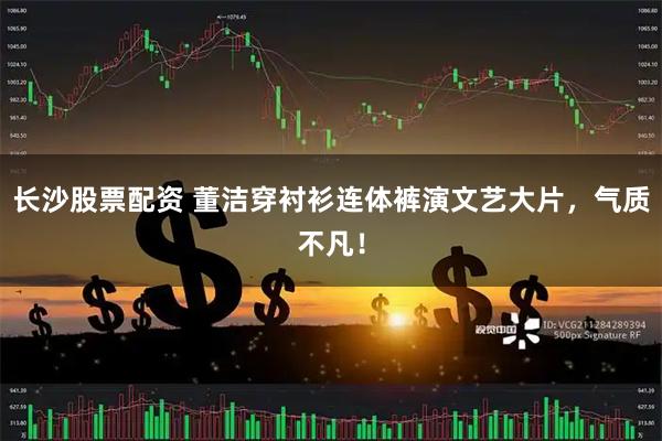长沙股票配资 董洁穿衬衫连体裤演文艺大片，气质不凡！