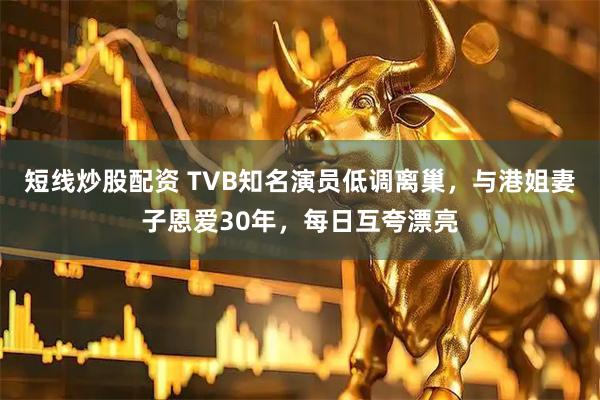 短线炒股配资 TVB知名演员低调离巢，与港姐妻子恩爱30年，每日互夸漂亮